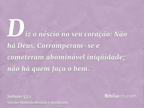 Diz o néscio no seu coração: Não há Deus. Corromperam-se e cometeram abominável iniqüidade; não há quem faça o bem.