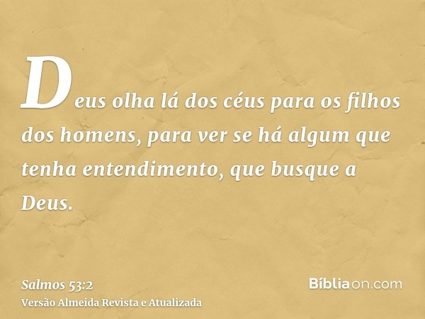 Deus olha lá dos céus para os filhos dos homens, para ver se há algum que tenha entendimento, que busque a Deus.