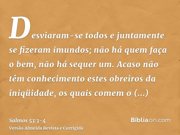 Desviaram-se todos e juntamente se fizeram imundos; não há quem faça o bem, não há sequer um.Acaso não têm conhecimento estes obreiros da iniqüidade, os quais c