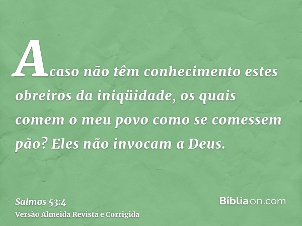 Acaso não têm conhecimento estes obreiros da iniqüidade, os quais comem o meu povo como se comessem pão? Eles não invocam a Deus.