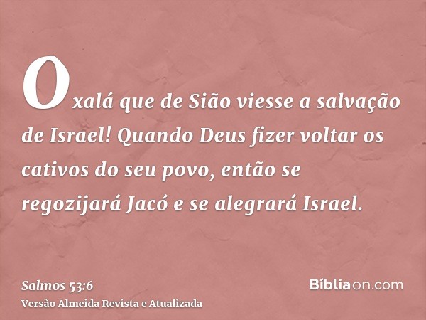 Oxalá que de Sião viesse a salvação de Israel! Quando Deus fizer voltar os cativos do seu povo, então se regozijará Jacó e se alegrará Israel.