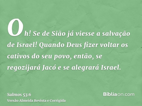 Oh! Se de Sião já viesse a salvação de Israel! Quando Deus fizer voltar os cativos do seu povo, então, se regozijará Jacó e se alegrará Israel.