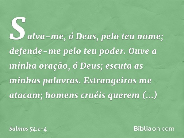 Salva-me, ó Deus, pelo teu nome;
defende-me pelo teu poder. Ouve a minha oração, ó Deus;
escuta as minhas palavras. Estrangeiros me atacam;
homens cruéis querem