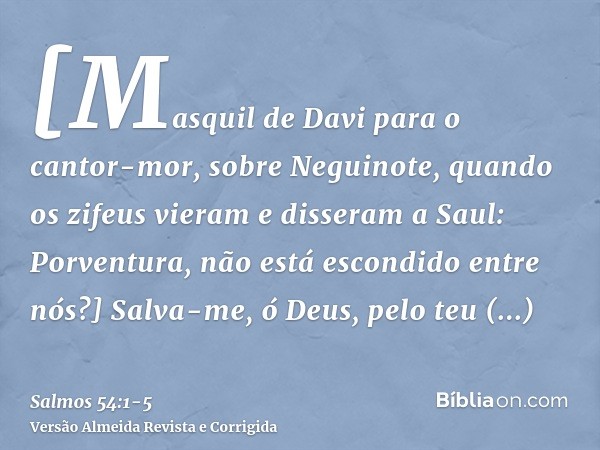 [Masquil de Davi para o cantor-mor, sobre Neguinote, quando os zifeus vieram e disseram a Saul: Porventura, não está escondido entre nós?] Salva-me, ó Deus, pel