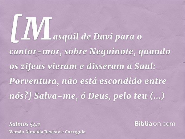 [Masquil de Davi para o cantor-mor, sobre Neguinote, quando os zifeus vieram e disseram a Saul: Porventura, não está escondido entre nós?] Salva-me, ó Deus, pel