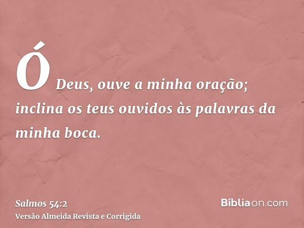 Ó Deus, ouve a minha oração; inclina os teus ouvidos às palavras da minha boca.