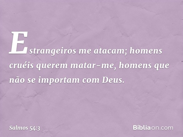 Estrangeiros me atacam;
homens cruéis querem matar-me,
homens que não se importam com Deus. -- Salmo 54:3