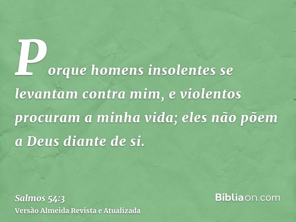 Porque homens insolentes se levantam contra mim, e violentos procuram a minha vida; eles não põem a Deus diante de si.