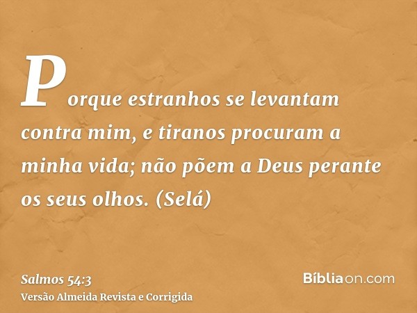 Porque estranhos se levantam contra mim, e tiranos procuram a minha vida; não põem a Deus perante os seus olhos. (Selá)