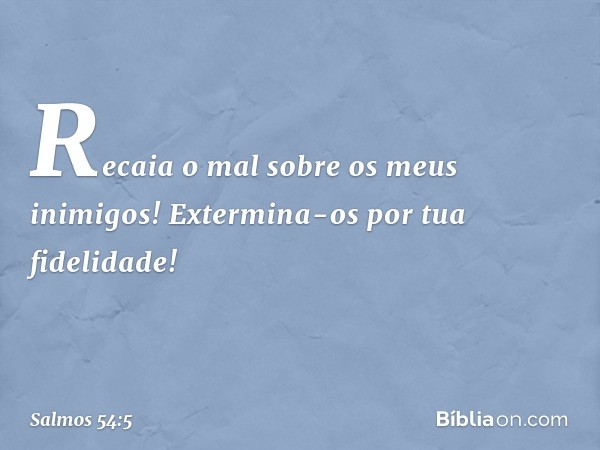 Recaia o mal sobre os meus inimigos!
Extermina-os por tua fidelidade! -- Salmo 54:5