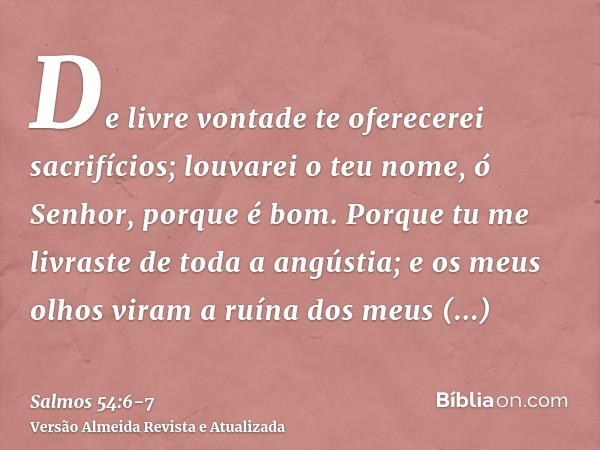 De livre vontade te oferecerei sacrifícios; louvarei o teu nome, ó Senhor, porque é bom.Porque tu me livraste de toda a angústia; e os meus olhos viram a ruína 