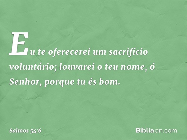 Eu te oferecerei um sacrifício voluntário;
louvarei o teu nome, ó Senhor,
porque tu és bom. -- Salmo 54:6