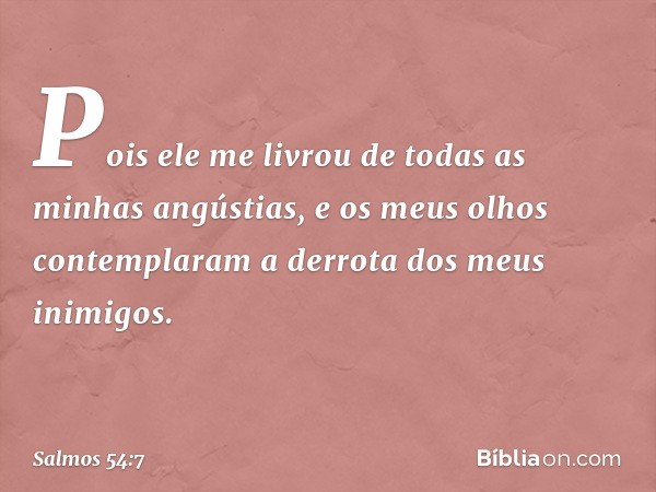 Pois ele me livrou de todas as minhas angústias,
e os meus olhos contemplaram
a derrota dos meus inimigos. -- Salmo 54:7