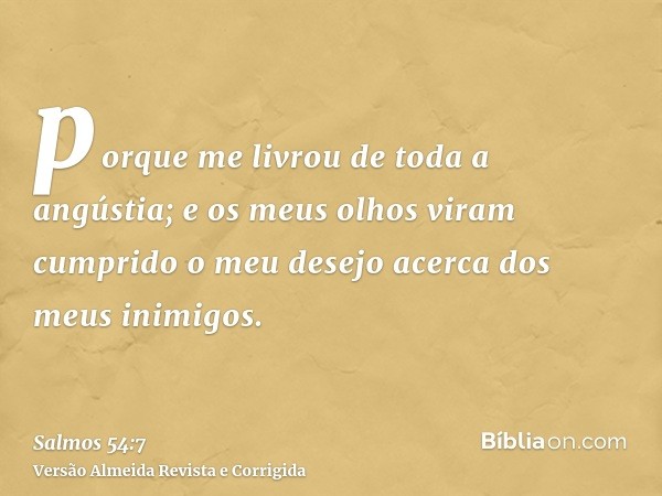 porque me livrou de toda a angústia; e os meus olhos viram cumprido o meu desejo acerca dos meus inimigos.