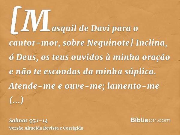 [Masquil de Davi para o cantor-mor, sobre Neguinote] Inclina, ó Deus, os teus ouvidos à minha oração e não te escondas da minha súplica.Atende-me e ouve-me; lam