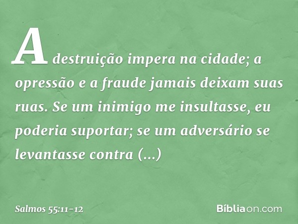 A destruição impera na cidade;
a opressão e a fraude jamais deixam suas ruas. Se um inimigo me insultasse,
eu poderia suportar;
se um adversário se levantasse c