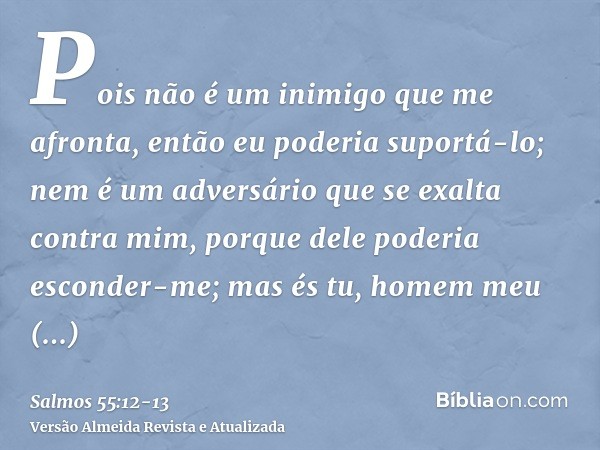 Pois não é um inimigo que me afronta, então eu poderia suportá-lo; nem é um adversário que se exalta contra mim, porque dele poderia esconder-me;mas és tu, home