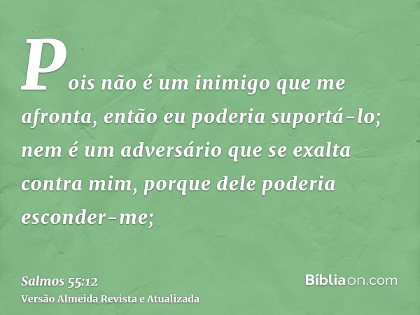 Pois não é um inimigo que me afronta, então eu poderia suportá-lo; nem é um adversário que se exalta contra mim, porque dele poderia esconder-me;