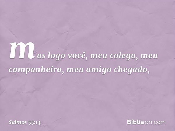 mas logo você, meu colega,
meu companheiro, meu amigo chegado, -- Salmo 55:13