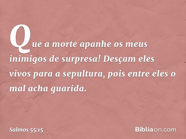 Que a morte
apanhe os meus inimigos de surpresa!
Desçam eles vivos para a sepultura,
pois entre eles o mal acha guarida. -- Salmo 55:15