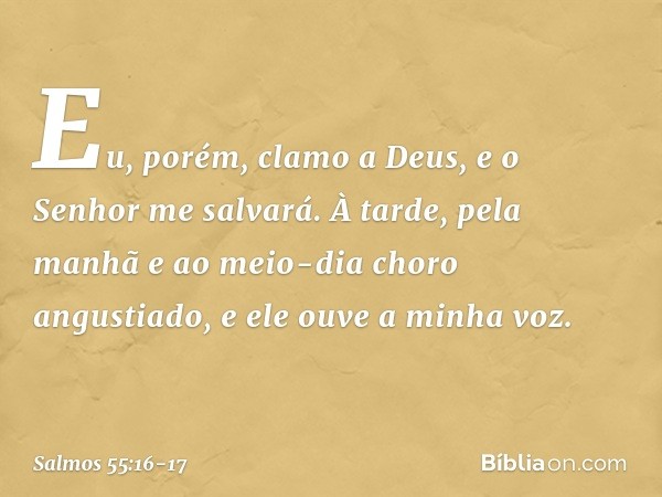 Eu, porém, clamo a Deus,
e o Senhor me salvará. À tarde, pela manhã e ao meio-dia
choro angustiado,
e ele ouve a minha voz. -- Salmo 55:16-17