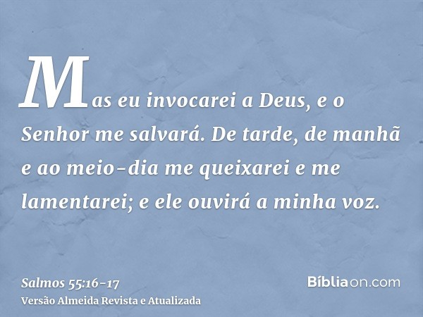 Mas eu invocarei a Deus, e o Senhor me salvará.De tarde, de manhã e ao meio-dia me queixarei e me lamentarei; e ele ouvirá a minha voz.