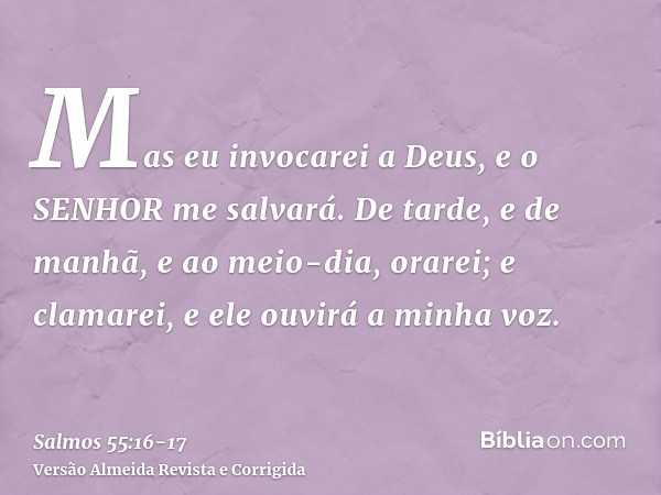 Mas eu invocarei a Deus, e o SENHOR me salvará.De tarde, e de manhã, e ao meio-dia, orarei; e clamarei, e ele ouvirá a minha voz.