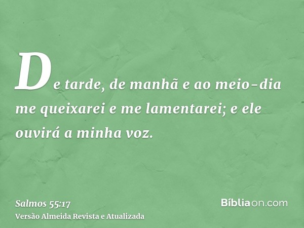 De tarde, de manhã e ao meio-dia me queixarei e me lamentarei; e ele ouvirá a minha voz.