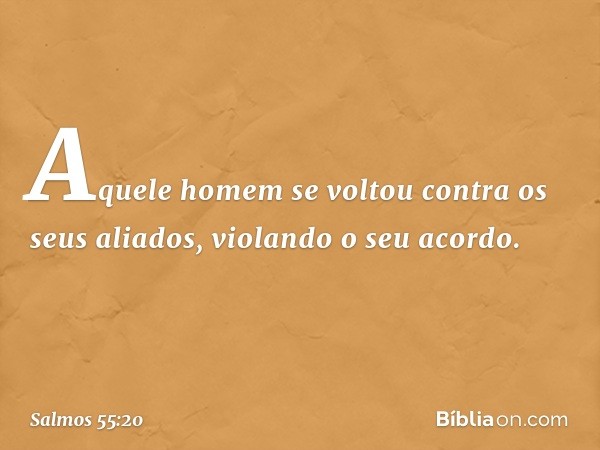 Aquele homem se voltou
contra os seus aliados,
violando o seu acordo. -- Salmo 55:20