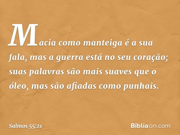 Macia como manteiga é a sua fala,
mas a guerra está no seu coração;
suas palavras são mais suaves que o óleo,
mas são afiadas como punhais. -- Salmo 55:21