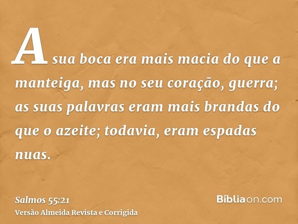 A sua boca era mais macia do que a manteiga, mas no seu coração, guerra; as suas palavras eram mais brandas do que o azeite; todavia, eram espadas nuas.