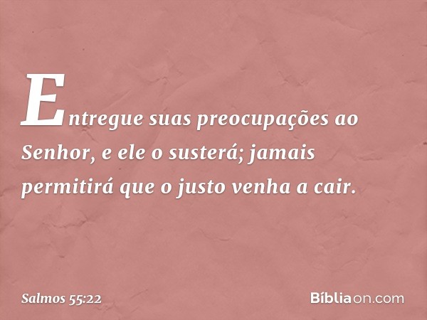 Entregue suas preocupações ao Senhor,
e ele o susterá;
jamais permitirá que o justo venha a cair. -- Salmo 55:22