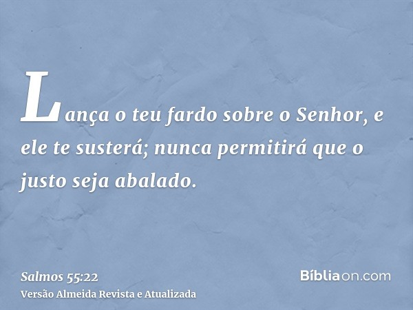 Lança o teu fardo sobre o Senhor, e ele te susterá; nunca permitirá que o justo seja abalado.