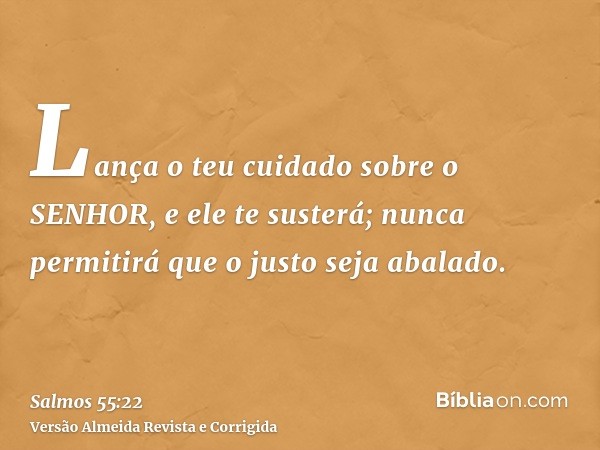 Lança o teu cuidado sobre o SENHOR, e ele te susterá; nunca permitirá que o justo seja abalado.