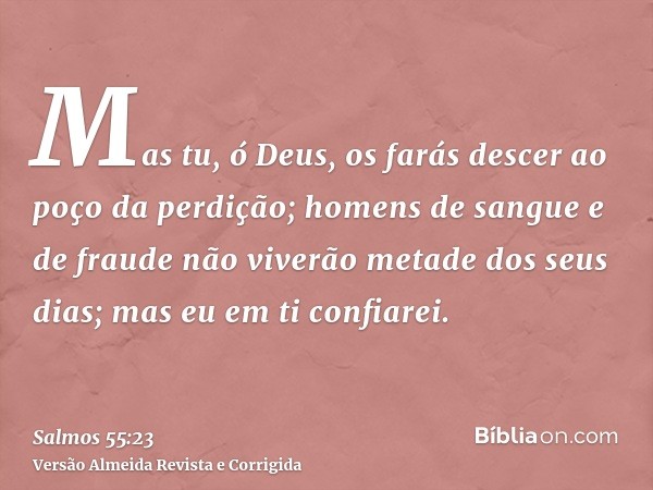 Mas tu, ó Deus, os farás descer ao poço da perdição; homens de sangue e de fraude não viverão metade dos seus dias; mas eu em ti confiarei.