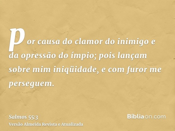 por causa do clamor do inimigo e da opressão do ímpio; pois lançam sobre mim iniqüidade, e com furor me perseguem.