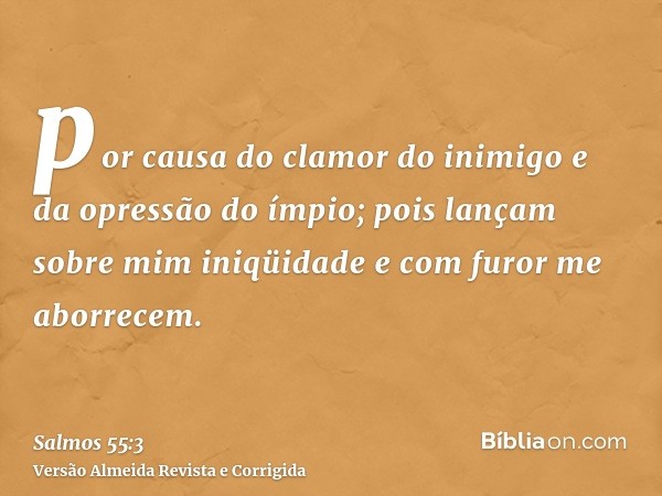 por causa do clamor do inimigo e da opressão do ímpio; pois lançam sobre mim iniqüidade e com furor me aborrecem.