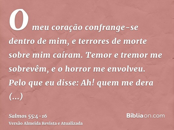 O meu coração confrange-se dentro de mim, e terrores de morte sobre mim caíram.Temor e tremor me sobrevêm, e o horror me envolveu.Pelo que eu disse: Ah! quem me