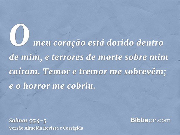 O meu coração está dorido dentro de mim, e terrores de morte sobre mim caíram.Temor e tremor me sobrevêm; e o horror me cobriu.