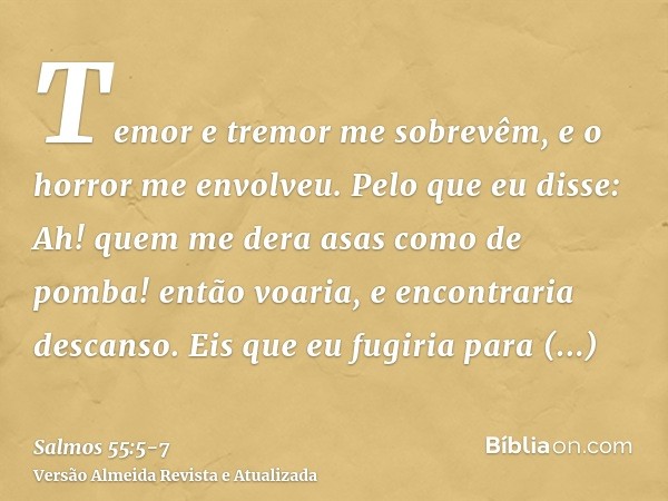 Temor e tremor me sobrevêm, e o horror me envolveu.Pelo que eu disse: Ah! quem me dera asas como de pomba! então voaria, e encontraria descanso.Eis que eu fugir