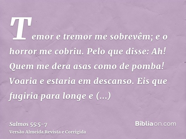 Temor e tremor me sobrevêm; e o horror me cobriu.Pelo que disse: Ah! Quem me dera asas como de pomba! Voaria e estaria em descanso.Eis que fugiria para longe e