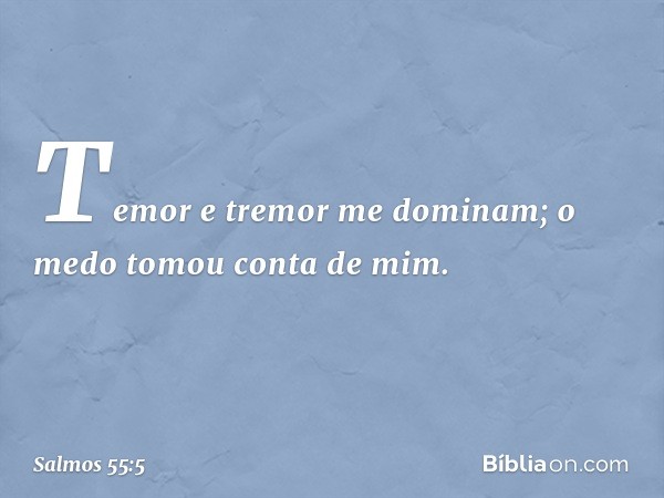 Temor e tremor me dominam;
o medo tomou conta de mim. -- Salmo 55:5