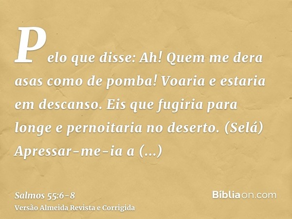 Pelo que disse: Ah! Quem me dera asas como de pomba! Voaria e estaria em descanso.Eis que fugiria para longe e pernoitaria no deserto. (Selá)Apressar-me-ia a es