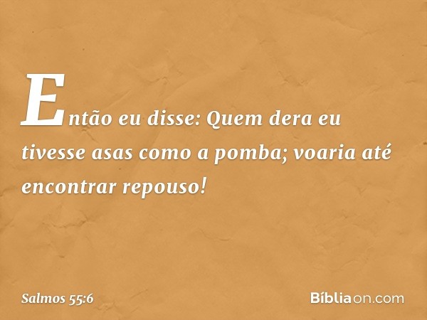 Então eu disse:
Quem dera eu tivesse asas como a pomba;
voaria até encontrar repouso! -- Salmo 55:6