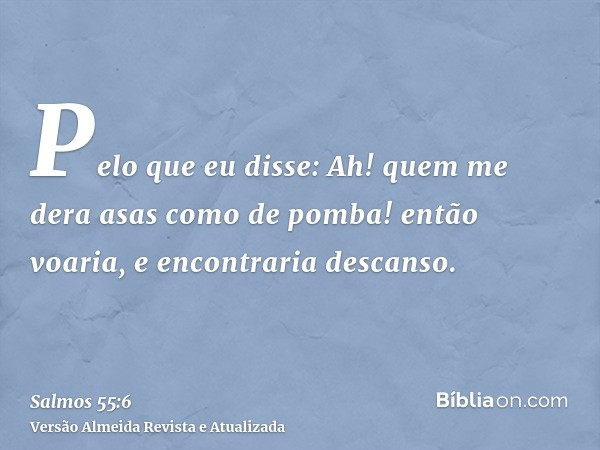 Pelo que eu disse: Ah! quem me dera asas como de pomba! então voaria, e encontraria descanso.