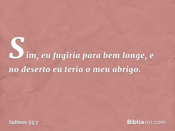 Sim, eu fugiria para bem longe,
e no deserto eu teria o meu abrigo. -- Salmo 55:7