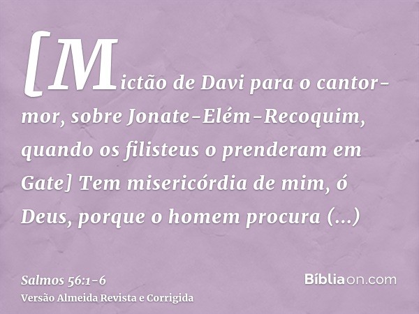 [Mictão de Davi para o cantor-mor, sobre Jonate-Elém-Recoquim, quando os filisteus o prenderam em Gate] Tem misericórdia de mim, ó Deus, porque o homem procura 