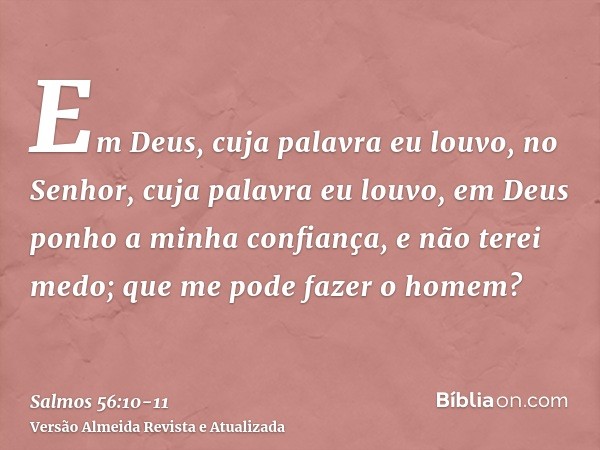 Em Deus, cuja palavra eu louvo, no Senhor, cuja palavra eu louvo,em Deus ponho a minha confiança, e não terei medo; que me pode fazer o homem?