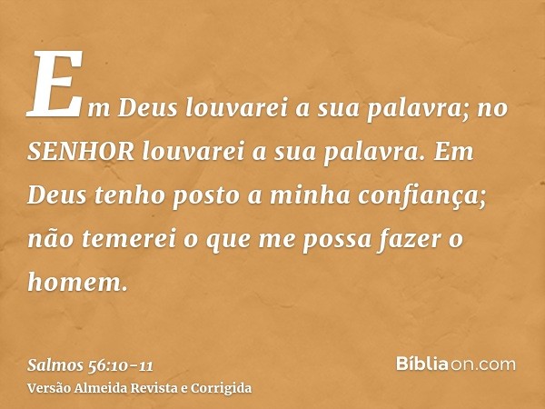 Em Deus louvarei a sua palavra; no SENHOR louvarei a sua palavra.Em Deus tenho posto a minha confiança; não temerei o que me possa fazer o homem.