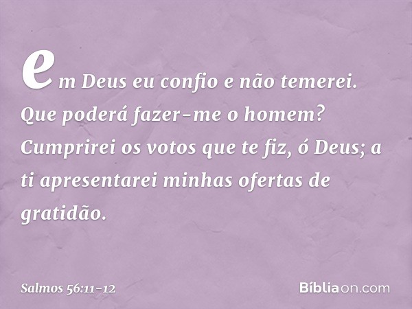 em Deus eu confio e não temerei.
Que poderá fazer-me o homem? Cumprirei os votos que te fiz, ó Deus;
a ti apresentarei minhas ofertas de gratidão. -- Salmo 56:1